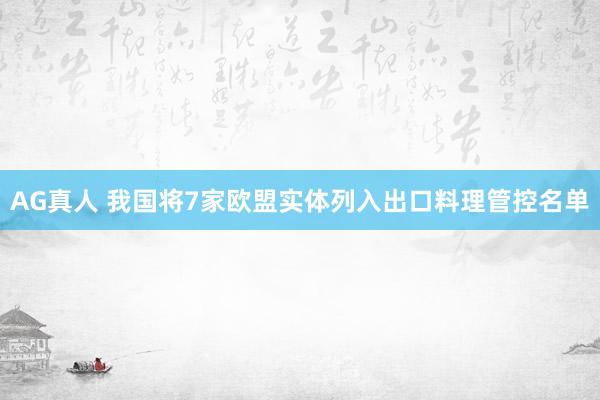 AG真人 我国将7家欧盟实体列入出口料理管控名单
