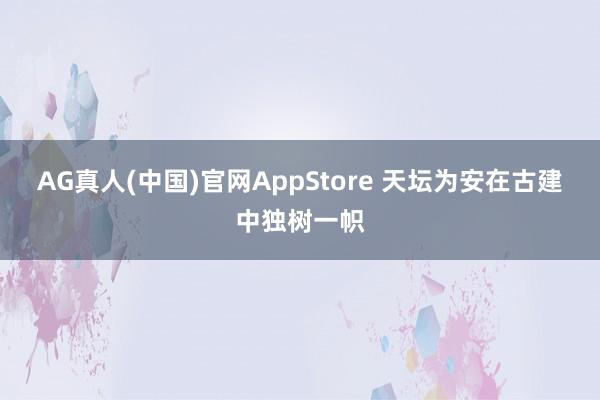 AG真人(中国)官网AppStore 天坛为安在古建中独树一帜