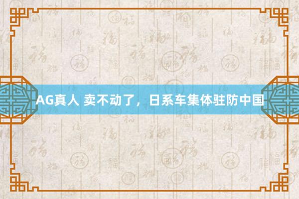 AG真人 卖不动了，日系车集体驻防中国