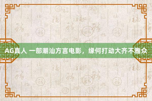 AG真人 一部潮汕方言电影,缘何打动大齐不雅众