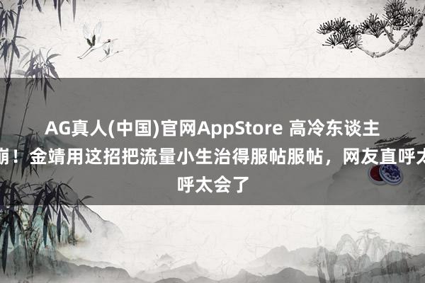 AG真人(中国)官网AppStore 高冷东谈主设全崩！金靖用这招把流量小生治得服帖服帖，网友直呼太会了