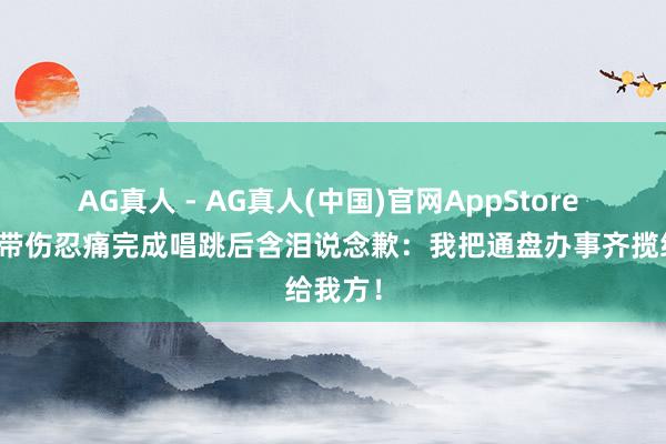 AG真人 - AG真人(中国)官网AppStore 老戏骨带伤忍痛完成唱跳后含泪说念歉：我把通盘办事齐揽给我方！