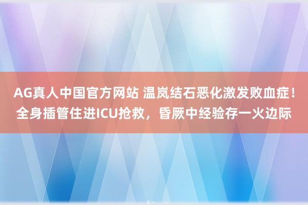 AG真人中国官方网站 温岚结石恶化激发败血症！全身插管住进ICU抢救，昏厥中经验存一火边际