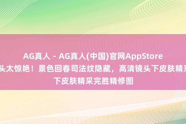AG真人 - AG真人(中国)官网AppStore 杨幂怼脸镜头太惊艳！景色回春司法纹隐藏，高清镜头下皮肤精采完胜精修图