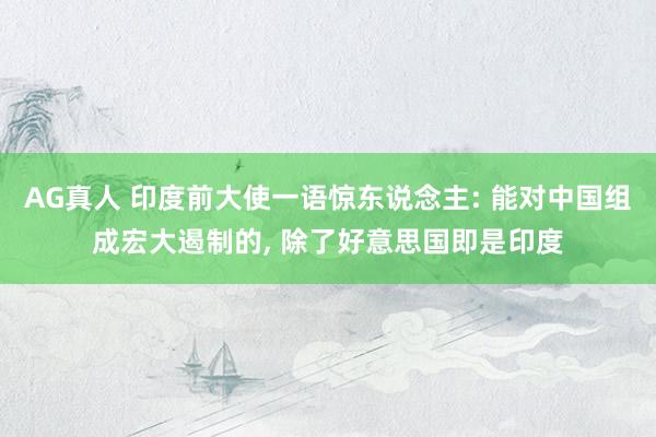 AG真人 印度前大使一语惊东说念主: 能对中国组成宏大遏制的, 除了好意思国即是印度