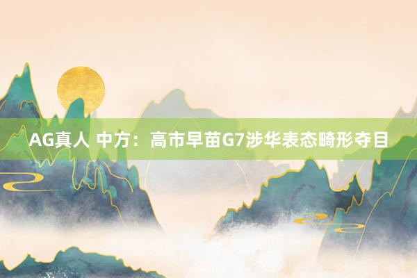 AG真人 中方:高市早苗G7涉华表态畸形夺目