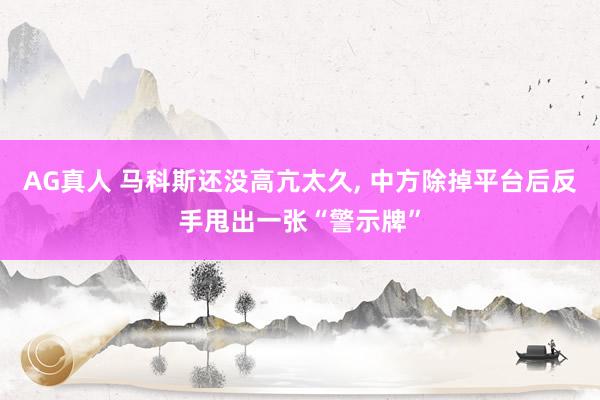 AG真人 马科斯还没高亢太久, 中方除掉平台后反手甩出一张“警示牌”