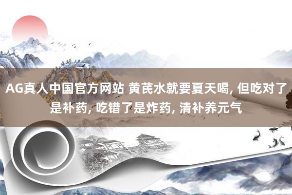 AG真人中国官方网站 黄芪水就要夏天喝， 但吃对了是补药， 吃错了是炸药， 清补养元气
