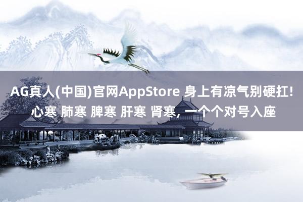 AG真人(中国)官网AppStore 身上有凉气别硬扛! 心寒 肺寒 脾寒 肝寒 肾寒， 一个个对号入座