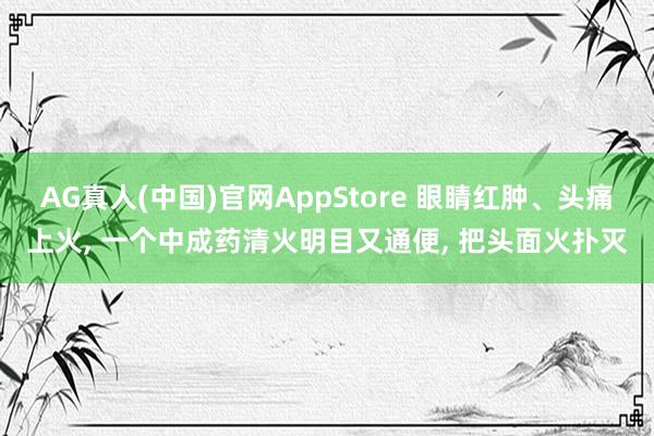 AG真人(中国)官网AppStore 眼睛红肿、头痛上火， 一个中成药清火明目又通便， 把头面火扑灭