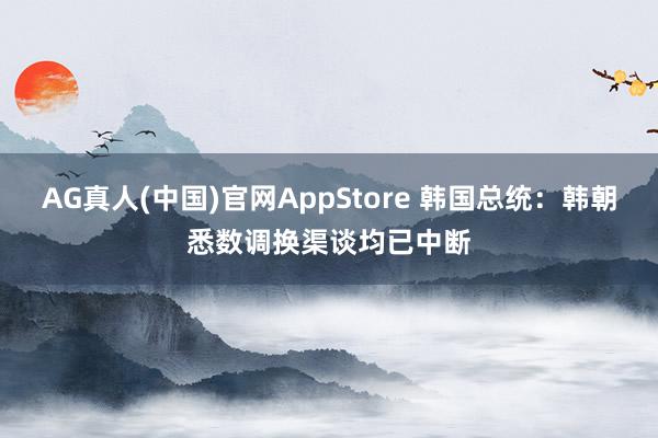 AG真人(中国)官网AppStore 韩国总统：韩朝悉数调换渠谈均已中断