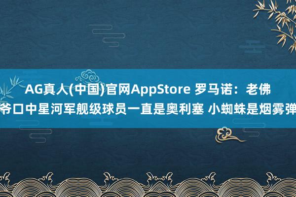 AG真人(中国)官网AppStore 罗马诺:老佛爷口中星河军舰级球员一直是奥利塞 小蜘蛛是烟雾弹