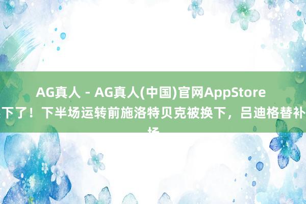 AG真人 - AG真人(中国)官网AppStore 依然下了!下半场运转前施洛特贝克被换下,吕迪格替补登场