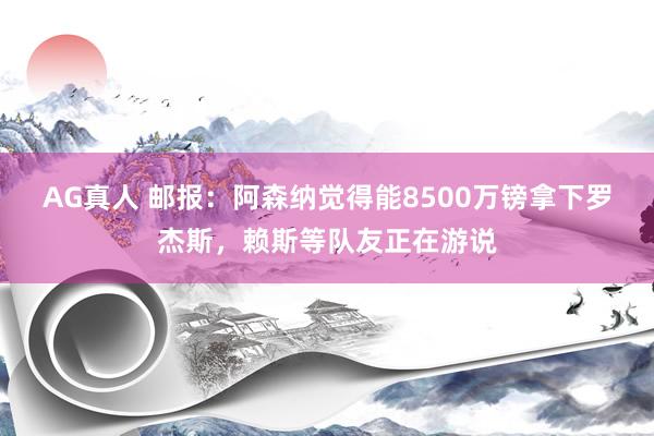 AG真人 邮报:阿森纳觉得能8500万镑拿下罗杰斯,赖斯等队友正在游说