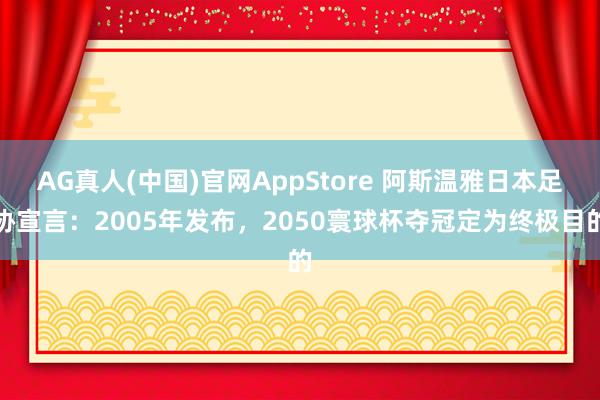 AG真人(中国)官网AppStore 阿斯温雅日本足协宣言:2005年发布,2050寰球杯夺冠定为终极目的