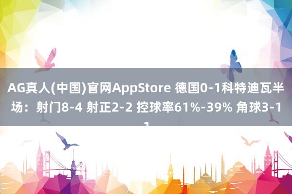 AG真人(中国)官网AppStore 德国0-1科特迪瓦半场：射门8-4 射正2-2 控球率61%-39% 角球3-1